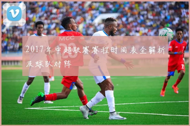 2017年中超联赛赛程时间表全解析及球队对阵