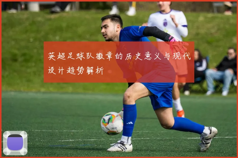 英超足球队徽章的历史意义与现代设计趋势解析