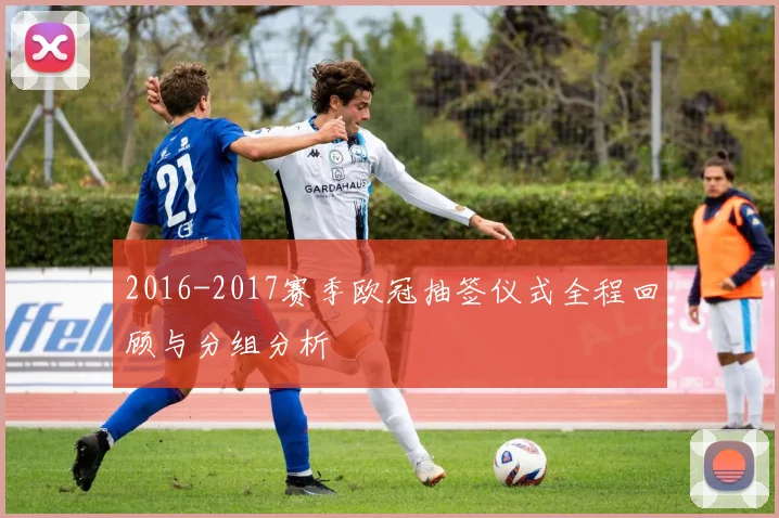 2016-2017赛季欧冠抽签仪式全程回顾与分组分析