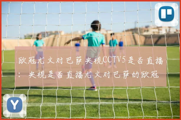 欧冠尤文对巴萨央视CCTV5是否直播：央视是否直播尤文对巴萨的欧冠比赛