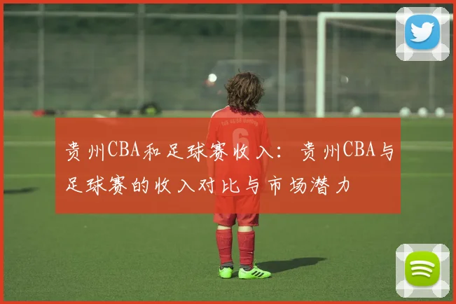 贵州CBA和足球赛收入：贵州CBA与足球赛的收入对比与市场潜力