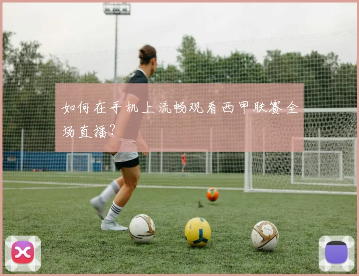 如何在手机上流畅观看西甲联赛全场直播？