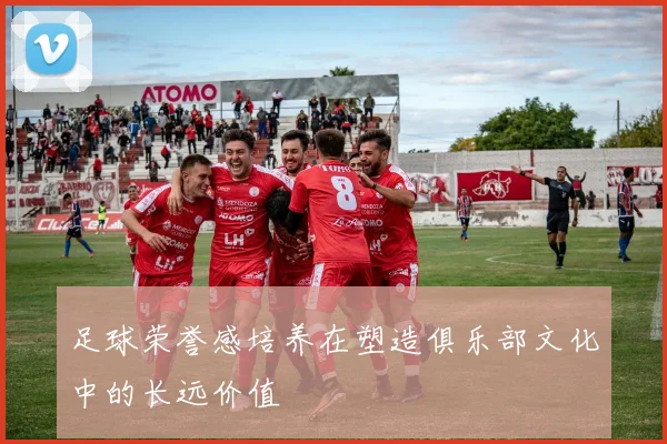 足球荣誉感培养在塑造俱乐部文化中的长远价值