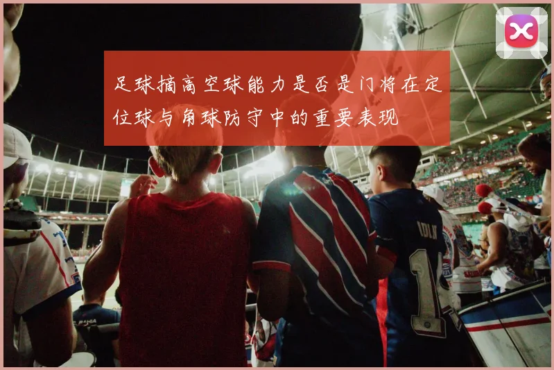 足球摘高空球能力是否是门将在定位球与角球防守中的重要表现