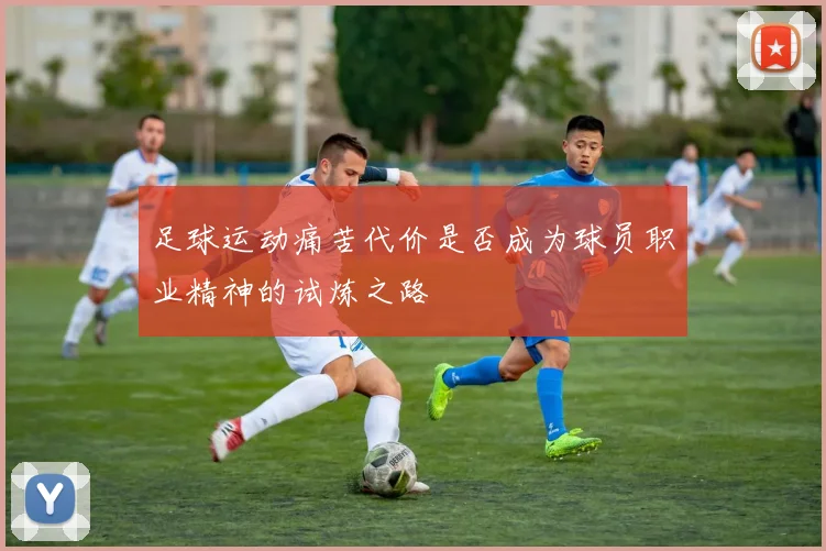 足球运动痛苦代价是否成为球员职业精神的试炼之路