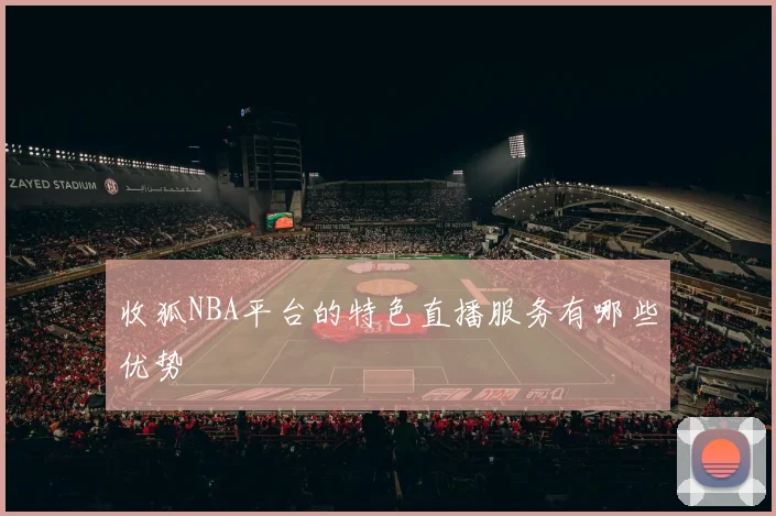 收狐NBA平台的特色直播服务有哪些优势