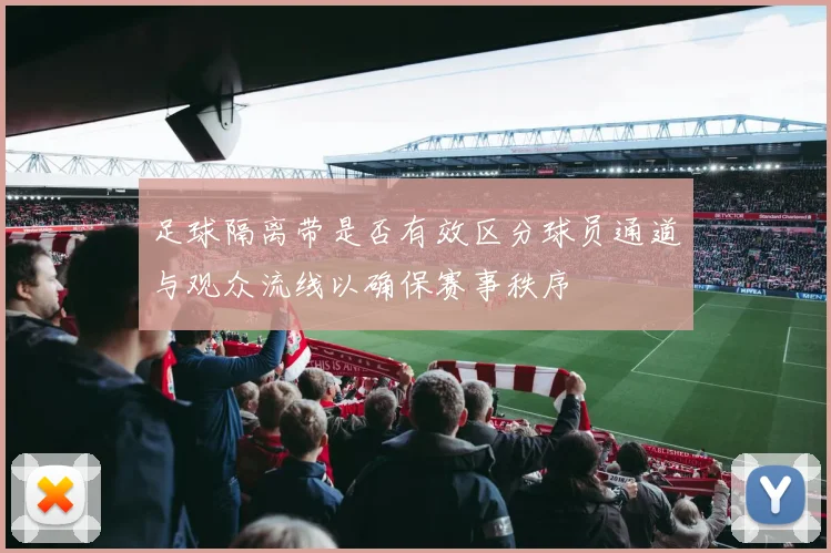 足球隔离带是否有效区分球员通道与观众流线以确保赛事秩序