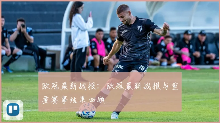 欧冠最新战报：欧冠最新战报与重要赛事结果回顾