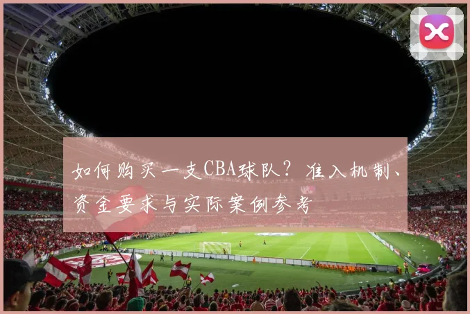 如何购买一支CBA球队？准入机制、资金要求与实际案例参考