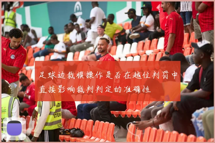 足球边裁旗操作是否在越位判罚中直接影响裁判判定的准确性